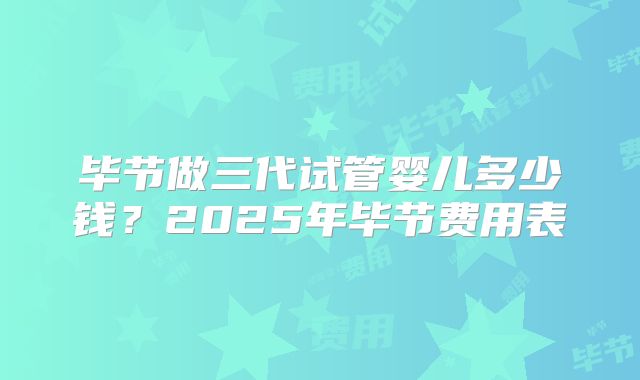 毕节做三代试管婴儿多少钱？2025年毕节费用表