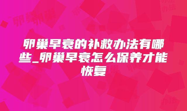 卵巢早衰的补救办法有哪些_卵巢早衰怎么保养才能恢复