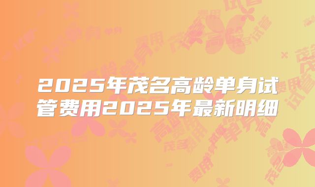 2025年茂名高龄单身试管费用2025年最新明细