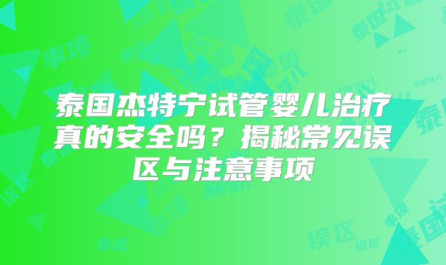 泰国杰特宁试管婴儿治疗真的安全吗？揭秘常见误区与注意事项