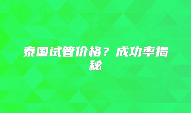泰国试管价格?成功率揭秘