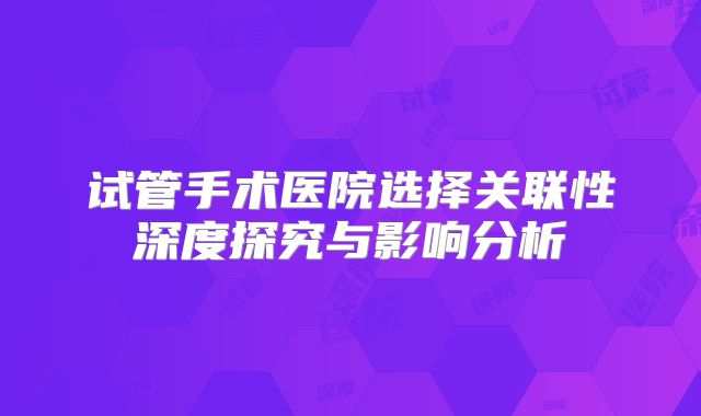 试管手术医院选择关联性深度探究与影响分析