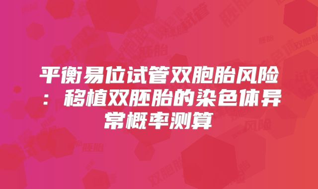 平衡易位试管双胞胎风险：移植双胚胎的染色体异常概率测算