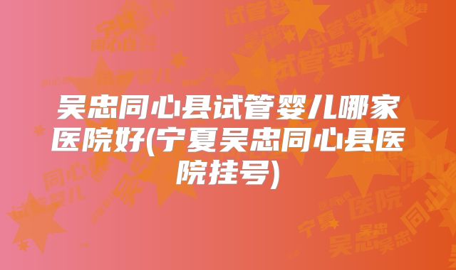 吴忠同心县试管婴儿哪家医院好(宁夏吴忠同心县医院挂号)