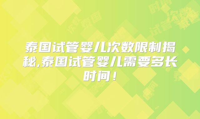 泰国试管婴儿次数限制揭秘,泰国试管婴儿需要多长时间！