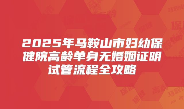 2025年马鞍山市妇幼保健院高龄单身无婚姻证明试管流程全攻略
