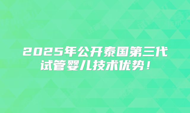 2025年公开泰国第三代试管婴儿技术优势！