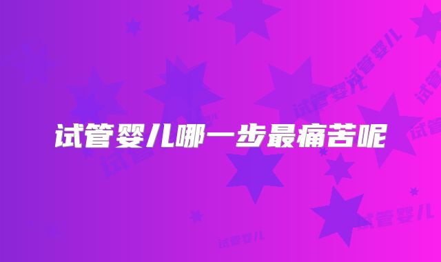 试管婴儿哪一步最痛苦呢