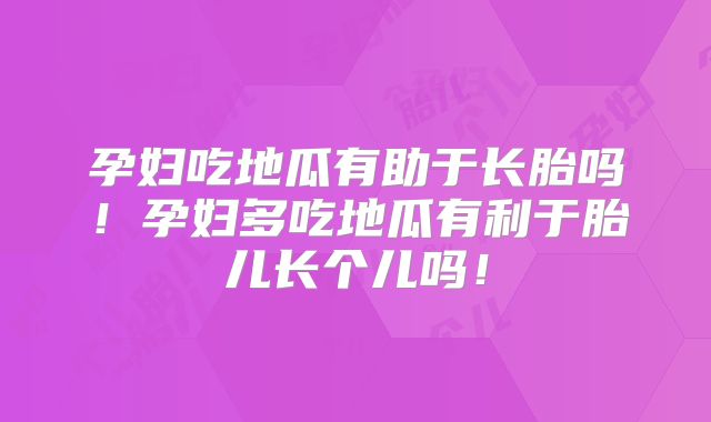 孕妇吃地瓜有助于长胎吗!孕妇多吃地瓜有利于胎儿长个儿吗!