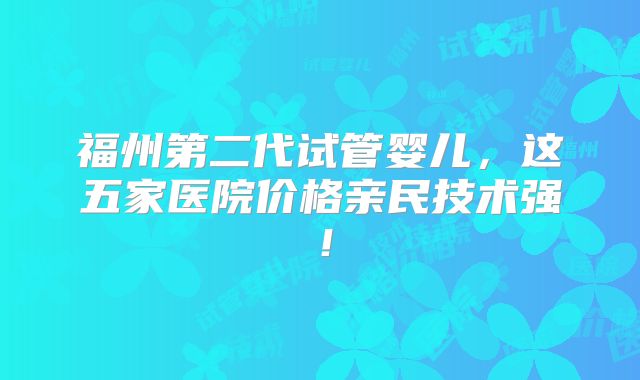 福州第二代试管婴儿，这五家医院价格亲民技术强！