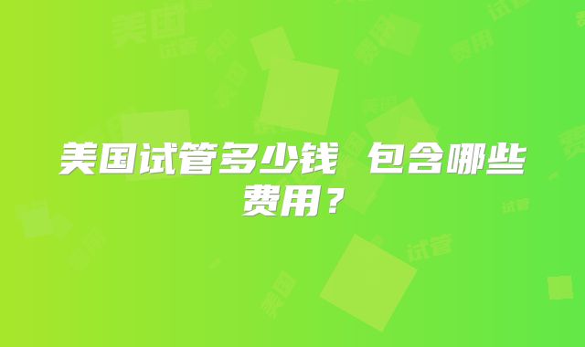 美国试管多少钱 包含哪些费用？