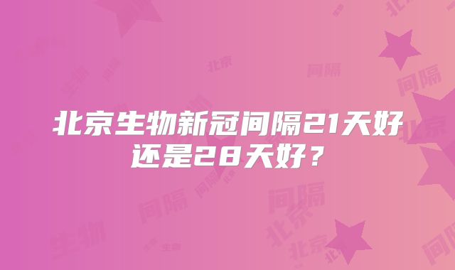北京生物新冠间隔21天好还是28天好?