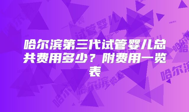 哈尔滨第三代试管婴儿总共费用多少？附费用一览表