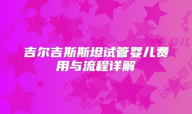 吉尔吉斯斯坦试管婴儿费用与流程详解