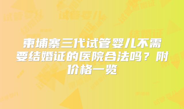 柬埔寨三代试管婴儿不需要结婚证的医院合法吗？附价格一览