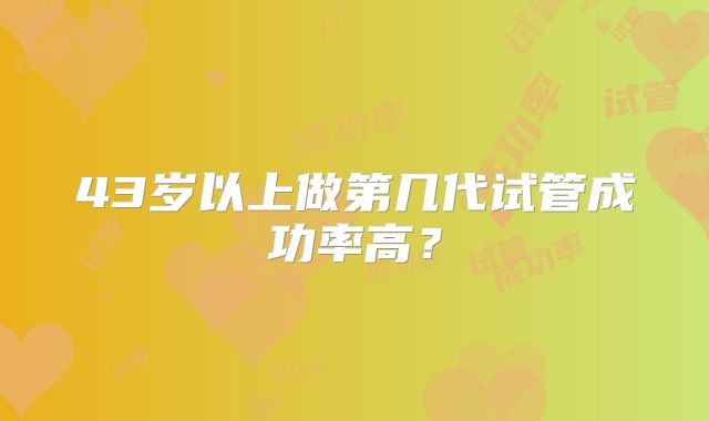 43岁以上做第几代试管成功率高?