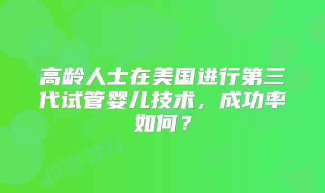 高龄人士在美国进行第三代试管婴儿技术，成功率如何？