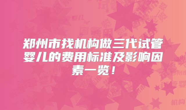 郑州市找机构做三代试管婴儿的费用标准及影响因素一览！