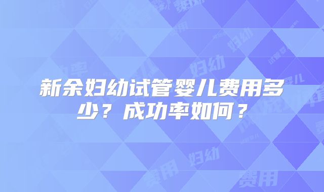 新余妇幼试管婴儿费用多少？成功率如何？