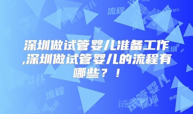 深圳做试管婴儿准备工作,深圳做试管婴儿的流程有哪些？！