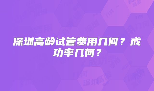 深圳高龄试管费用几何？成功率几何？