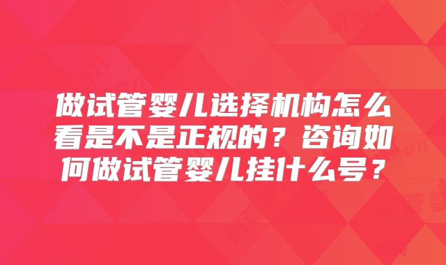 做试管婴儿选择机构怎么看是不是正规的？咨询如何做试管婴儿挂什么号？