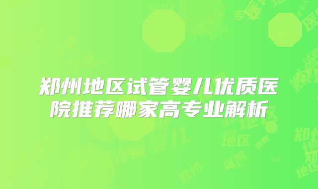 郑州地区试管婴儿优质医院推荐哪家高专业解析