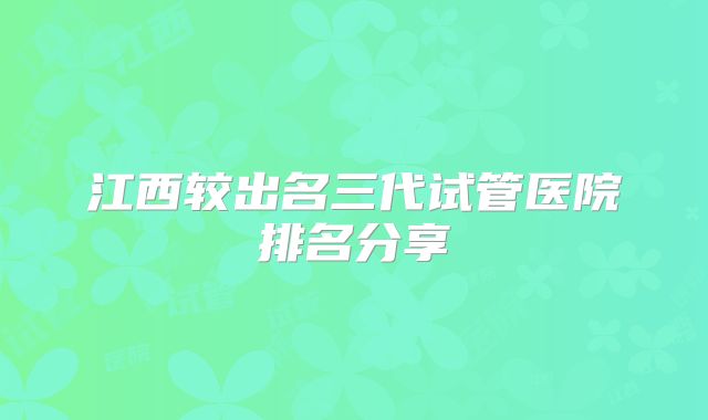 江西较出名三代试管医院排名分享