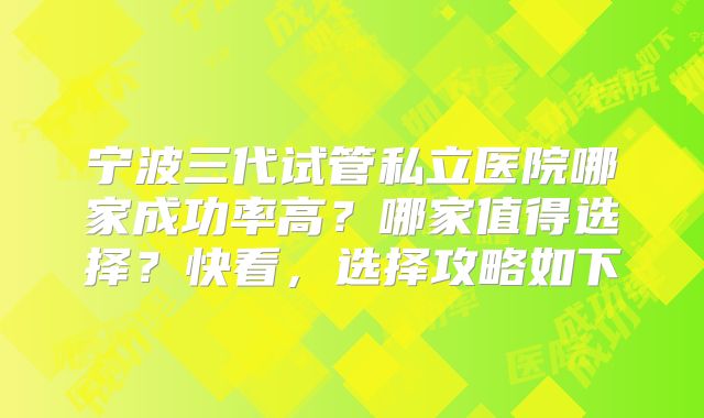 宁波三代试管私立医院哪家成功率高？哪家值得选择？快看，选择攻略如下