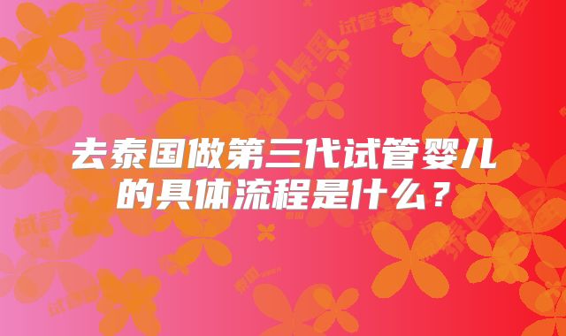 去泰国做第三代试管婴儿的具体流程是什么？