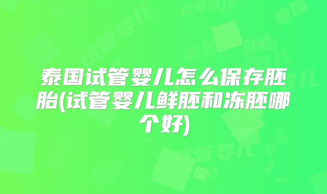 泰国试管婴儿怎么保存胚胎(试管婴儿鲜胚和冻胚哪个好)