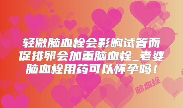 轻微脑血栓会影响试管而促排卵会加重脑血栓_老婆脑血栓用药可以怀孕吗！
