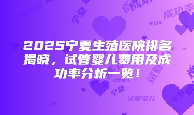 2025宁夏生殖医院排名揭晓，试管婴儿费用及成功率分析一览！
