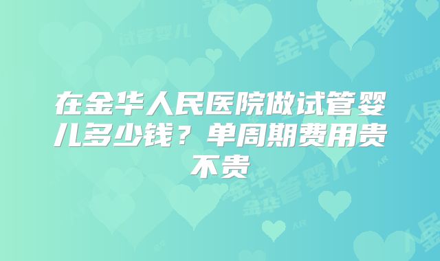 在金华人民医院做试管婴儿多少钱？单周期费用贵不贵