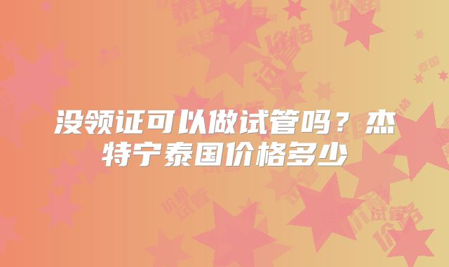 没领证可以做试管吗？杰特宁泰国价格多少