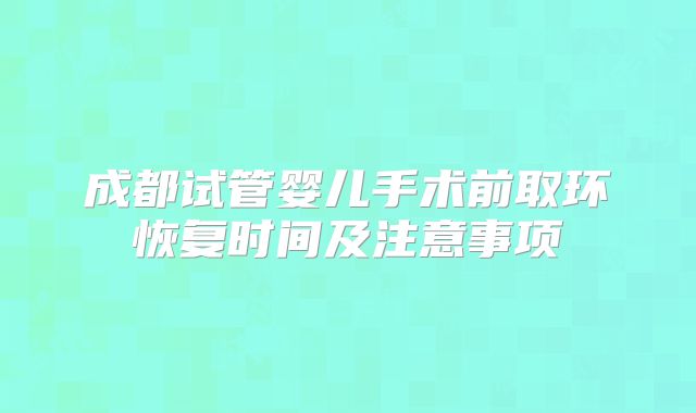 成都试管婴儿手术前取环恢复时间及注意事项