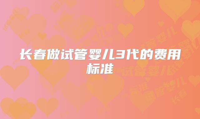 长春做试管婴儿3代的费用标准