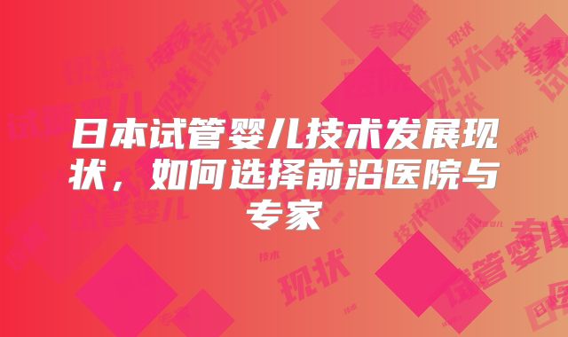 日本试管婴儿技术发展现状，如何选择前沿医院与专家