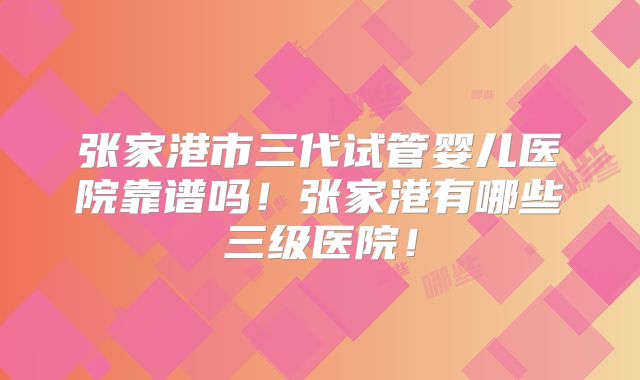 张家港市三代试管婴儿医院靠谱吗!张家港有哪些三级医院!
