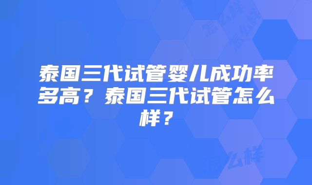 泰国三代试管婴儿成功率多高？泰国三代试管怎么样？