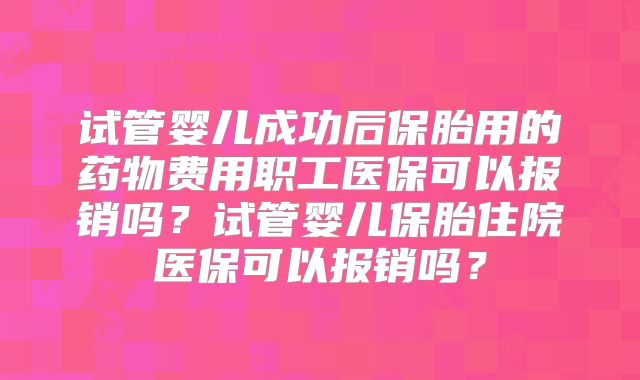 试管婴儿成功后保胎用的药物费用职工医保可以报销吗？试管婴儿保胎住院医保可以报销吗？