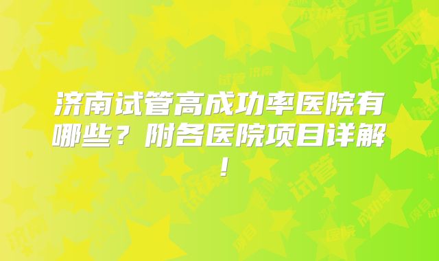 济南试管高成功率医院有哪些?附各医院项目详解!