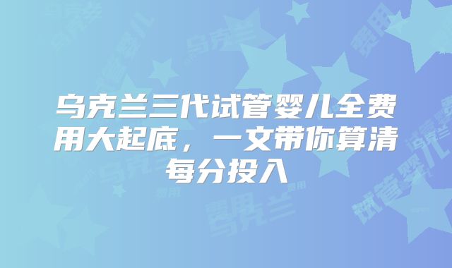 乌克兰三代试管婴儿全费用大起底，一文带你算清每分投入
