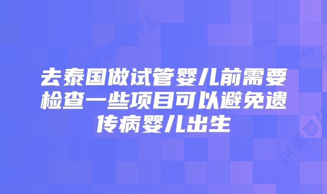 去泰国做试管婴儿前需要检查一些项目可以避免遗传病婴儿出生