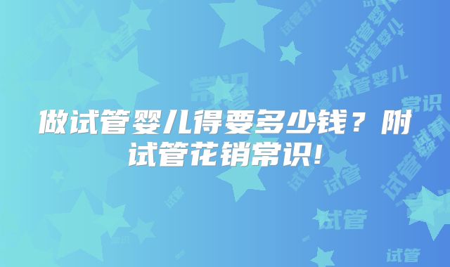 做试管婴儿得要多少钱?附试管花销常识!