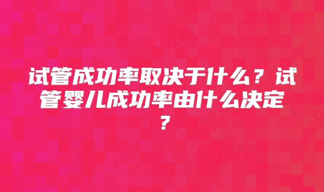 试管成功率取决于什么？试管婴儿成功率由什么决定？