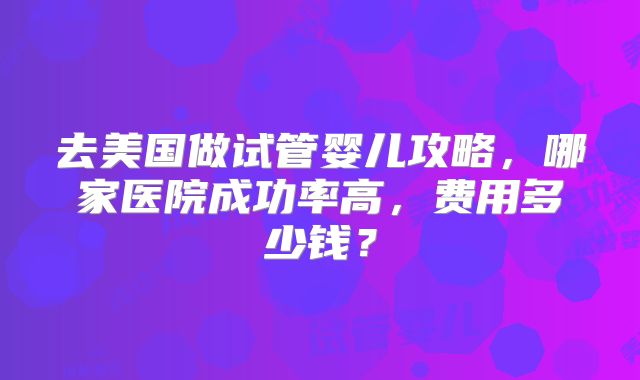 去美国做试管婴儿攻略，哪家医院成功率高，费用多少钱？
