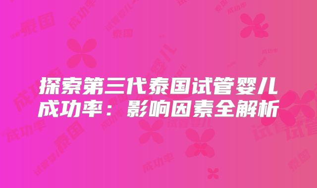 探索第三代泰国试管婴儿成功率：影响因素全解析
