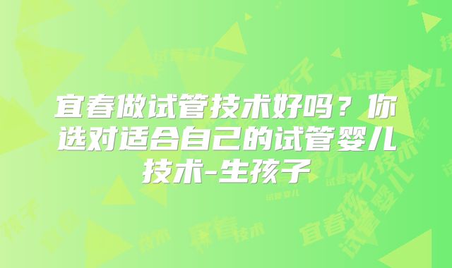 宜春做试管技术好吗？你选对适合自己的试管婴儿技术-生孩子