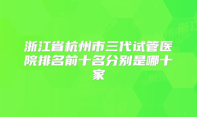 浙江省杭州市三代试管医院排名前十名分别是哪十家